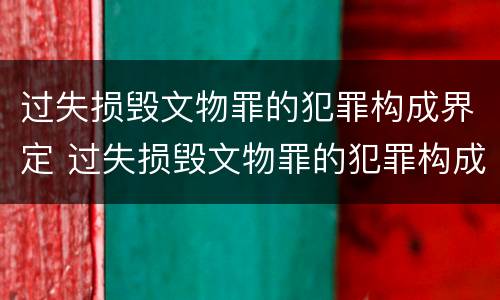 过失损毁文物罪的犯罪构成界定 过失损毁文物罪的犯罪构成界定为