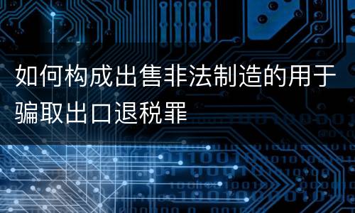 如何构成出售非法制造的用于骗取出口退税罪