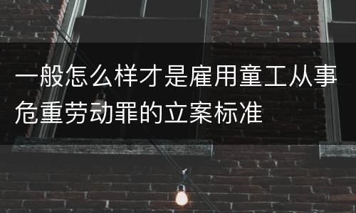 一般怎么样才是雇用童工从事危重劳动罪的立案标准
