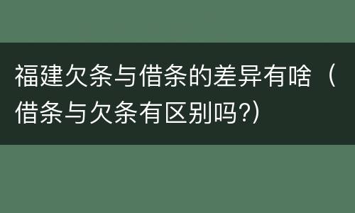 福建欠条与借条的差异有啥（借条与欠条有区别吗?）