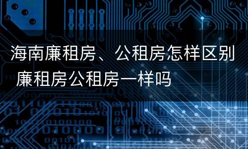海南廉租房、公租房怎样区别 廉租房公租房一样吗