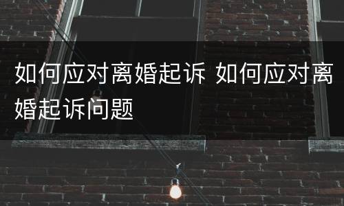 如何应对离婚起诉 如何应对离婚起诉问题