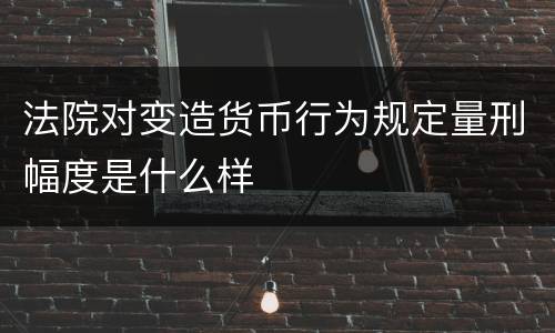 法院对变造货币行为规定量刑幅度是什么样