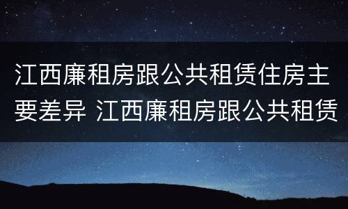 江西廉租房跟公共租赁住房主要差异 江西廉租房跟公共租赁住房主要差异有哪些