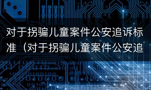对于拐骗儿童案件公安追诉标准（对于拐骗儿童案件公安追诉标准的规定）