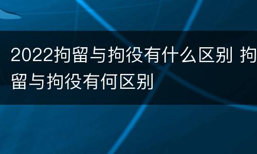 2022拘留与拘役有什么区别 拘留与拘役有何区别