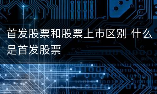 首发股票和股票上市区别 什么是首发股票
