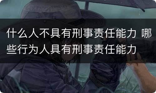 什么人不具有刑事责任能力 哪些行为人具有刑事责任能力