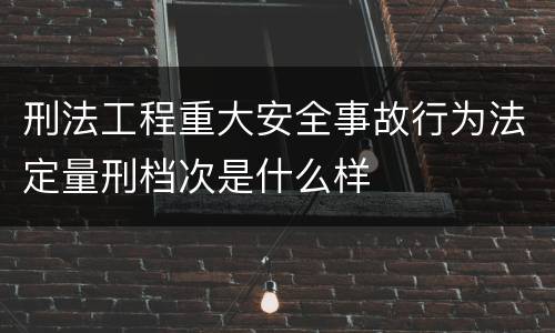 刑法工程重大安全事故行为法定量刑档次是什么样