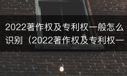 2022著作权及专利权一般怎么识别（2022著作权及专利权一般怎么识别出来的）
