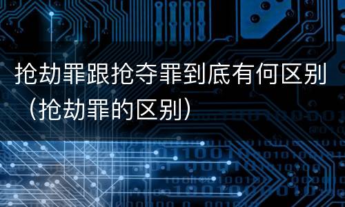 抢劫罪跟抢夺罪到底有何区别（抢劫罪的区别）