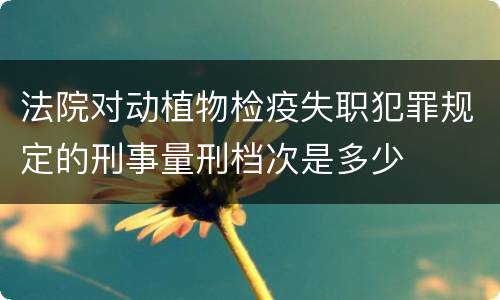 法院对动植物检疫失职犯罪规定的刑事量刑档次是多少