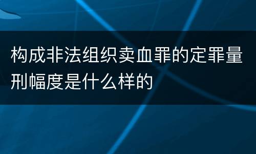 构成非法组织卖血罪的定罪量刑幅度是什么样的