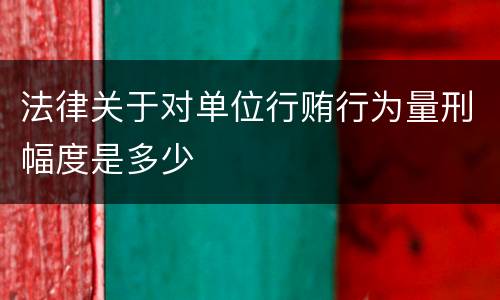 法律关于对单位行贿行为量刑幅度是多少