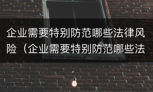 企业需要特别防范哪些法律风险（企业需要特别防范哪些法律风险措施）