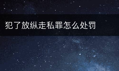 犯了放纵走私罪怎么处罚