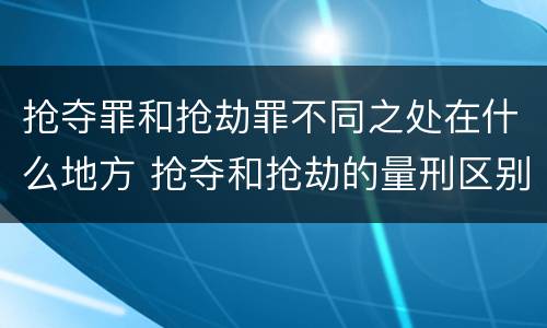 抢夺罪和抢劫罪不同之处在什么地方 抢夺和抢劫的量刑区别
