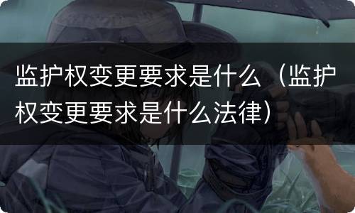 监护权变更要求是什么（监护权变更要求是什么法律）