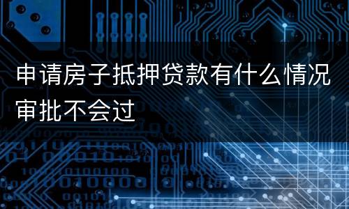 申请房子抵押贷款有什么情况审批不会过