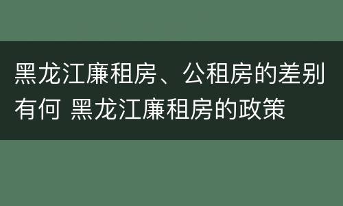 黑龙江廉租房、公租房的差别有何 黑龙江廉租房的政策