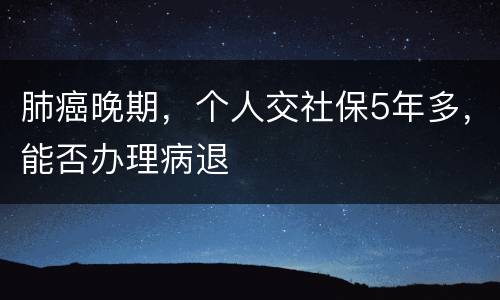 肺癌晚期，个人交社保5年多，能否办理病退