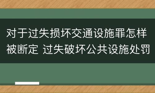 对于过失损坏交通设施罪怎样被断定 过失破坏公共设施处罚条例