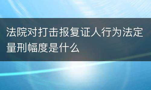 法院对打击报复证人行为法定量刑幅度是什么