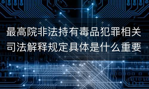 最高院非法持有毒品犯罪相关司法解释规定具体是什么重要内容