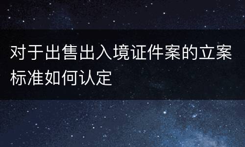 对于出售出入境证件案的立案标准如何认定