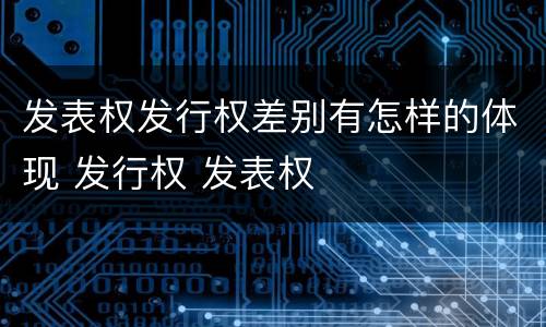 发表权发行权差别有怎样的体现 发行权 发表权