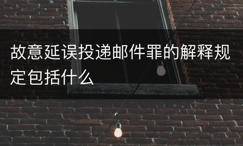故意延误投递邮件罪的解释规定包括什么