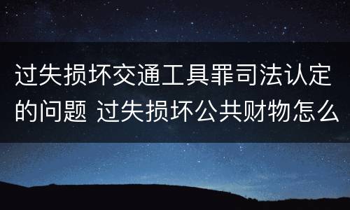 过失损坏交通工具罪司法认定的问题 过失损坏公共财物怎么处理