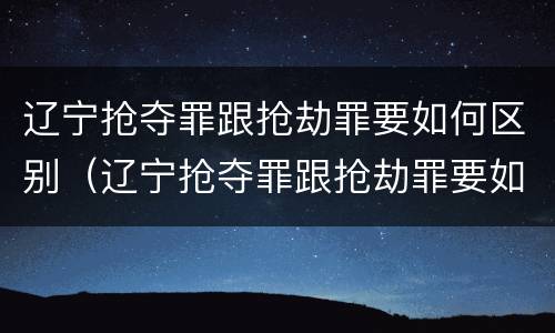 辽宁抢夺罪跟抢劫罪要如何区别（辽宁抢夺罪跟抢劫罪要如何区别处罚）