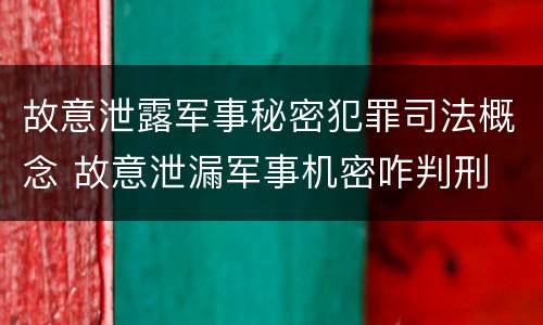 故意泄露军事秘密犯罪司法概念 故意泄漏军事机密咋判刑
