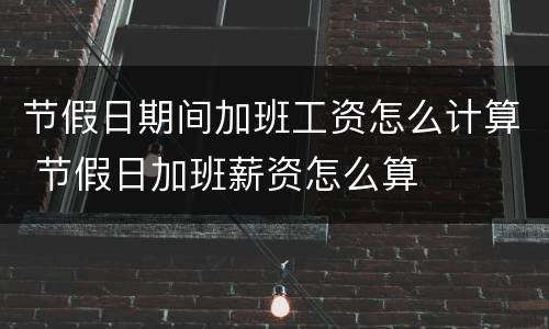 节假日期间加班工资怎么计算 节假日加班薪资怎么算
