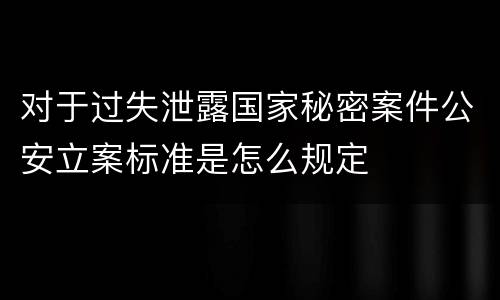 对于过失泄露国家秘密案件公安立案标准是怎么规定