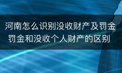 河南怎么识别没收财产及罚金 罚金和没收个人财产的区别