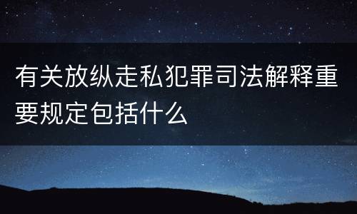 有关放纵走私犯罪司法解释重要规定包括什么