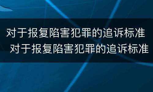 对于报复陷害犯罪的追诉标准 对于报复陷害犯罪的追诉标准是
