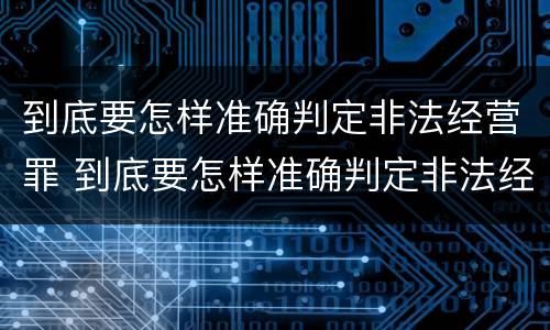 到底要怎样准确判定非法经营罪 到底要怎样准确判定非法经营罪案件