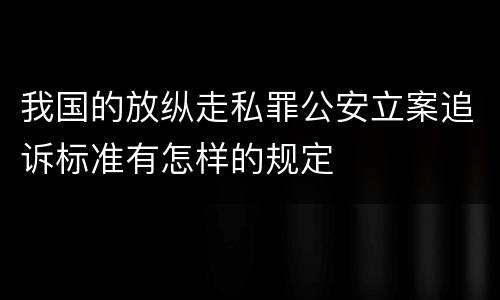 我国的放纵走私罪公安立案追诉标准有怎样的规定