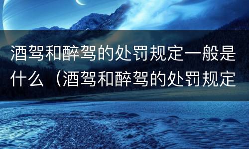酒驾和醉驾的处罚规定一般是什么（酒驾和醉驾的处罚规定一般是什么时候）