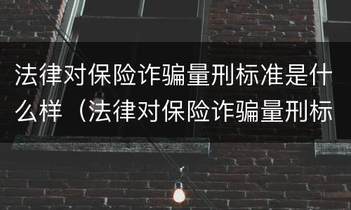 法律对保险诈骗量刑标准是什么样（法律对保险诈骗量刑标准是什么样的）