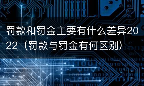 罚款和罚金主要有什么差异2022（罚款与罚金有何区别）