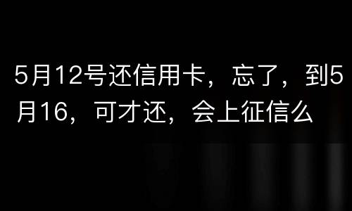 5月12号还信用卡，忘了，到5月16，可才还，会上征信么