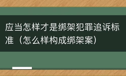 应当怎样才是绑架犯罪追诉标准（怎么样构成绑架案）