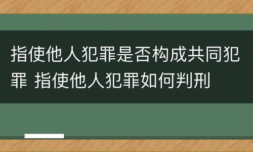 指使他人犯罪是否构成共同犯罪 指使他人犯罪如何判刑
