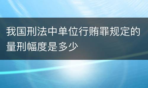 我国刑法中单位行贿罪规定的量刑幅度是多少