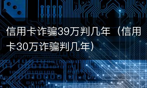 信用卡诈骗39万判几年（信用卡30万诈骗判几年）