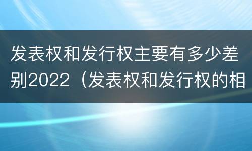 发表权和发行权主要有多少差别2022（发表权和发行权的相同点）